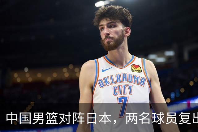 中国男篮对阵日本，两名球员复出，首发和轮换阵容将发生变化